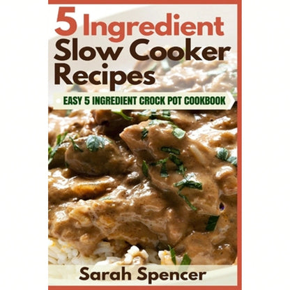 5 Ingredient Slow Cooker Recipes: Easy 5 Ingredient Crock Pot Cookbook (Paperback) By Sarah Spencer