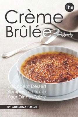 Pre-Owned The Creme Brulee Cookbook: Decadent Dessert Recipes To Grace Your Dinner Table (Paperback) By Christina Tosch
