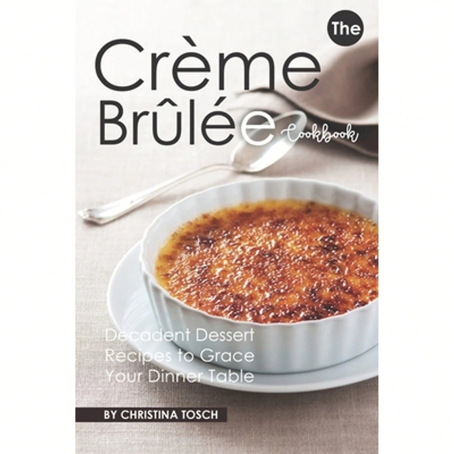 Pre-Owned The Creme Brulee Cookbook: Decadent Dessert Recipes To Grace Your Dinner Table (Paperback) By Christina Tosch